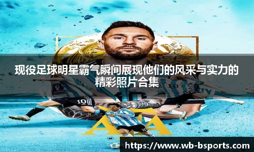 现役足球明星霸气瞬间展现他们的风采与实力的精彩照片合集