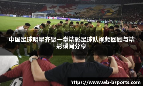 中国足球明星齐聚一堂精彩足球队视频回顾与精彩瞬间分享